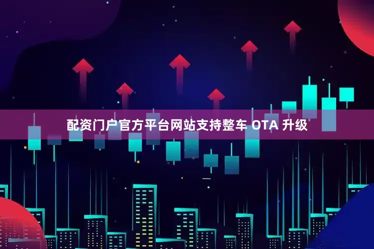 配资门户官方平台网站支持整车 OTA 升级