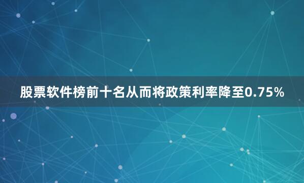 股票软件榜前十名从而将政策利率降至0.75%
