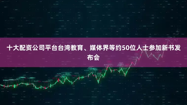 十大配资公司平台台湾教育、媒体界等约50位人士参加新书发布会