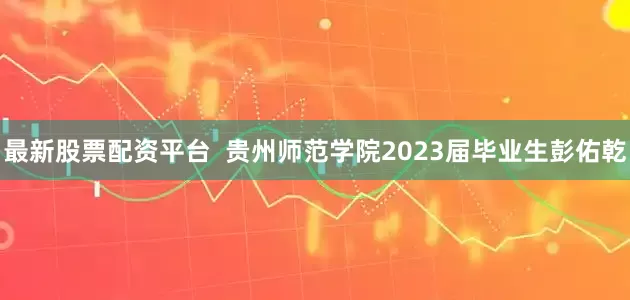 最新股票配资平台  贵州师范学院2023届毕业生彭佑乾