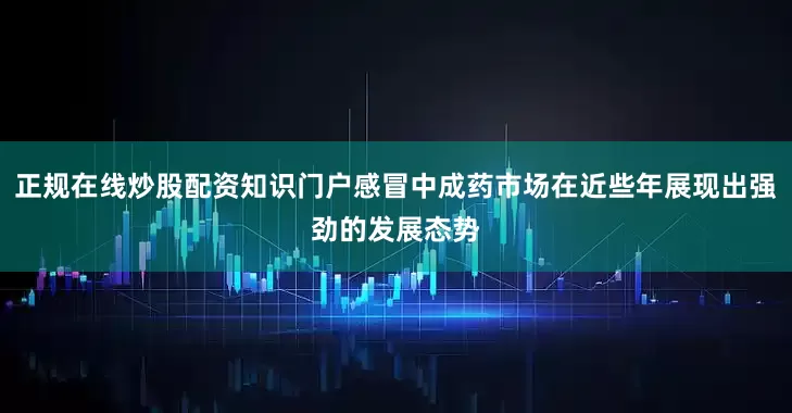 正规在线炒股配资知识门户感冒中成药市场在近些年展现出强劲的发展态势