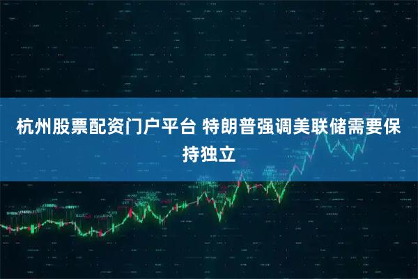 杭州股票配资门户平台 特朗普强调美联储需要保持独立