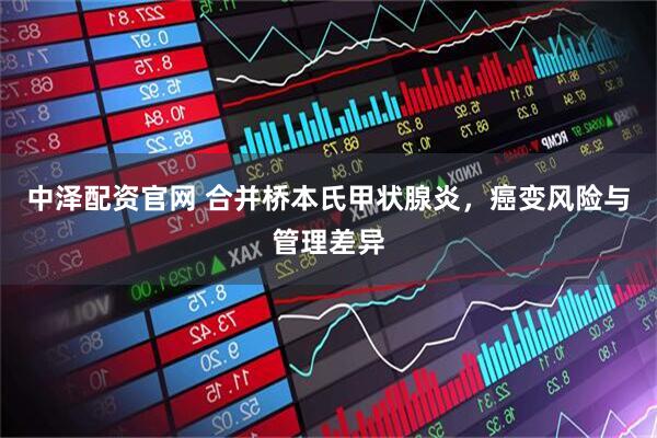 中泽配资官网 合并桥本氏甲状腺炎，癌变风险与管理差异