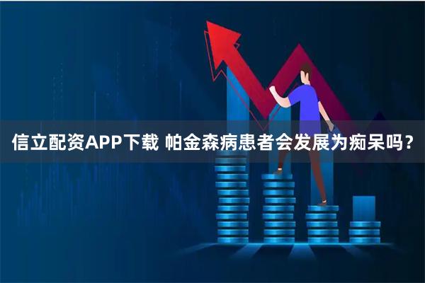 信立配资APP下载 帕金森病患者会发展为痴呆吗？