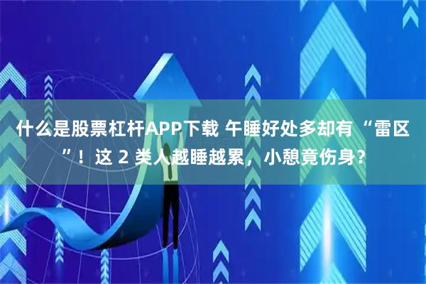 什么是股票杠杆APP下载 午睡好处多却有 “雷区”！这 2 类人越睡越累，小憩竟伤身？