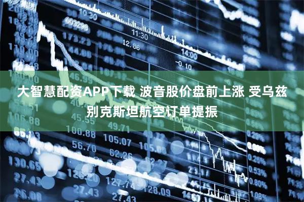 大智慧配资APP下载 波音股价盘前上涨 受乌兹别克斯坦航空订单提振