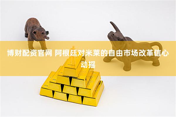 博财配资官网 阿根廷对米莱的自由市场改革信心动摇