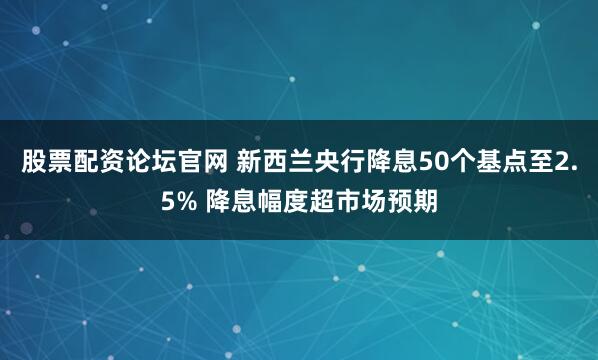 股票配资论坛官网 新西兰央行降息50个基点至2.5% 降息幅度超市场预期