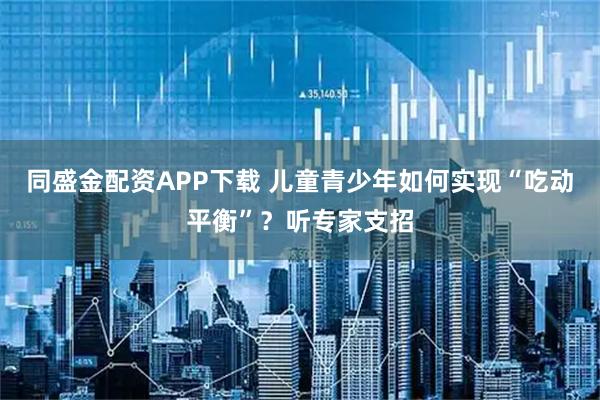 同盛金配资APP下载 儿童青少年如何实现“吃动平衡”？听专家支招