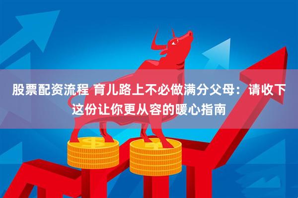 股票配资流程 育儿路上不必做满分父母：请收下这份让你更从容的暖心指南
