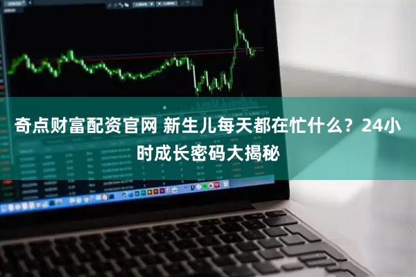 奇点财富配资官网 新生儿每天都在忙什么？24小时成长密码大揭秘