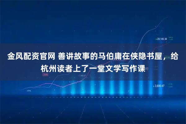 金风配资官网 善讲故事的马伯庸在侠隐书屋，给杭州读者上了一堂文学写作课