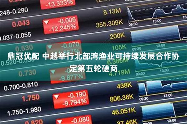 鼎冠优配 中越举行北部湾渔业可持续发展合作协定第五轮磋商
