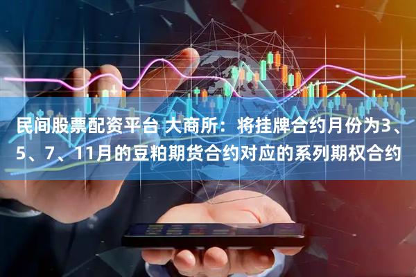 民间股票配资平台 大商所：将挂牌合约月份为3、5、7、11月的豆粕期货合约对应的系列期权合约