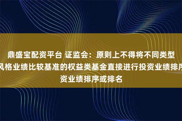 鼎盛宝配资平台 证监会：原则上不得将不同类型、不同风格业绩比较基准的权益类基金直接进行投资业绩排序或排名