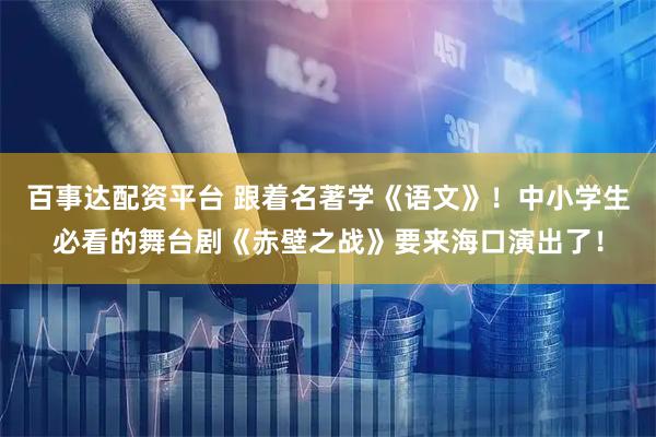 百事达配资平台 跟着名著学《语文》！中小学生必看的舞台剧《赤壁之战》要来海口演出了！