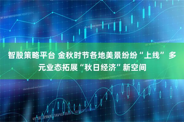 智股策略平台 金秋时节各地美景纷纷“上线” 多元业态拓展“秋日经济”新空间