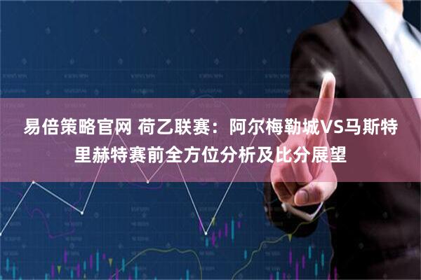 易倍策略官网 荷乙联赛：阿尔梅勒城VS马斯特里赫特赛前全方位分析及比分展望