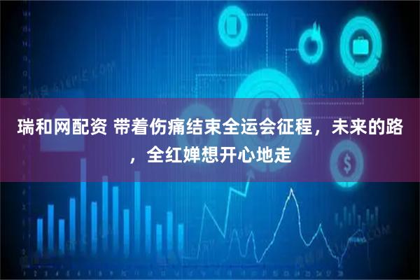 瑞和网配资 带着伤痛结束全运会征程，未来的路，全红婵想开心地走