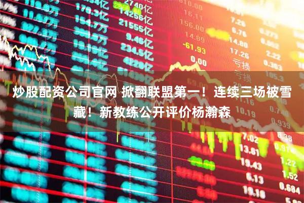 炒股配资公司官网 掀翻联盟第一！连续三场被雪藏！新教练公开评价杨瀚森
