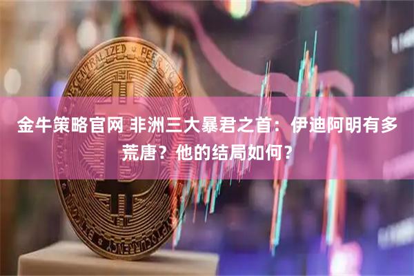 金牛策略官网 非洲三大暴君之首：伊迪阿明有多荒唐？他的结局如何？