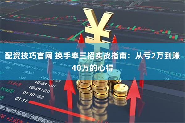 配资技巧官网 换手率三招实战指南：从亏2万到赚40万的心得
