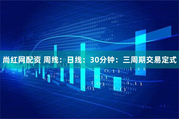 尚红网配资 周线：日线：30分钟：三周期交易定式
