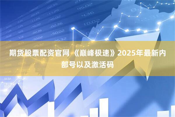 期货股票配资官网 《巅峰极速》2025年最新内部号以及激活码