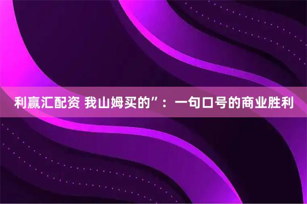 利赢汇配资 我山姆买的”：一句口号的商业胜利
