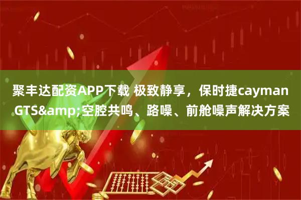 聚丰达配资APP下载 极致静享，保时捷cayman GTS&空腔共鸣、路噪、前舱噪声解决方案