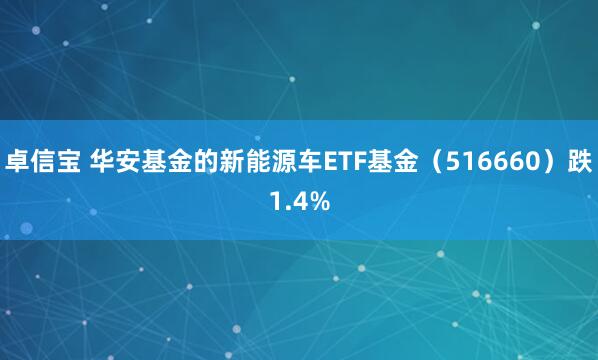 卓信宝 华安基金的新能源车ETF基金（516660）跌1.4%