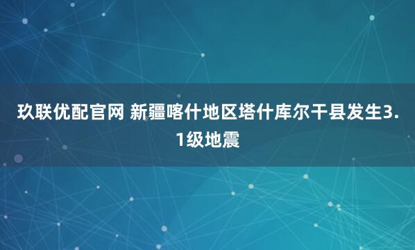 玖联优配官网 新疆喀什地区塔什库尔干县发生3.1级地震