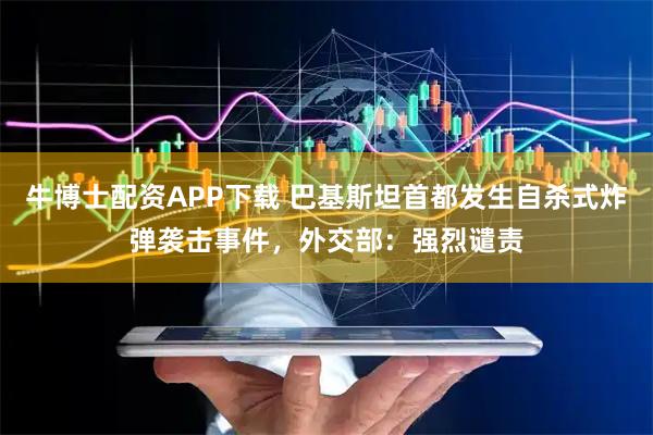牛博士配资APP下载 巴基斯坦首都发生自杀式炸弹袭击事件，外交部：强烈谴责