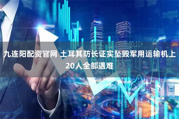 九连阳配资官网 土耳其防长证实坠毁军用运输机上20人全部遇难