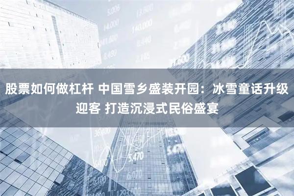 股票如何做杠杆 中国雪乡盛装开园：冰雪童话升级迎客 打造沉浸式民俗盛宴