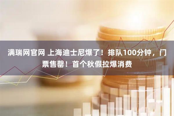 满瑞网官网 上海迪士尼爆了！排队100分钟，门票售罄！首个秋假拉爆消费