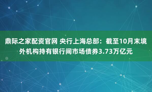 鼎际之家配资官网 央行上海总部：截至10月末境外机构持有银行间市场债券3.73万亿元