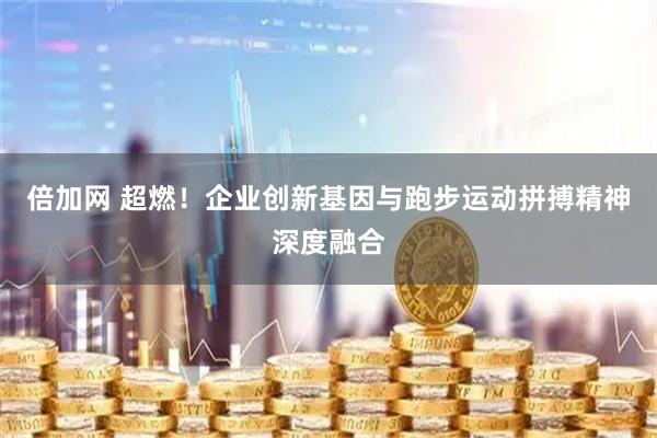 倍加网 超燃！企业创新基因与跑步运动拼搏精神深度融合