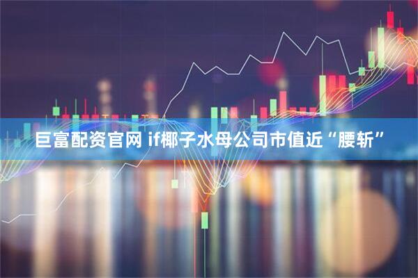 巨富配资官网 if椰子水母公司市值近“腰斩”