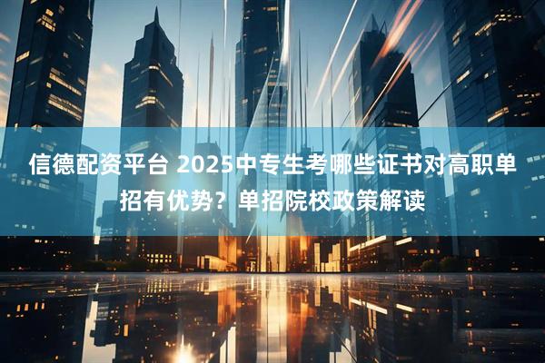 信德配资平台 2025中专生考哪些证书对高职单招有优势？单招院校政策解读