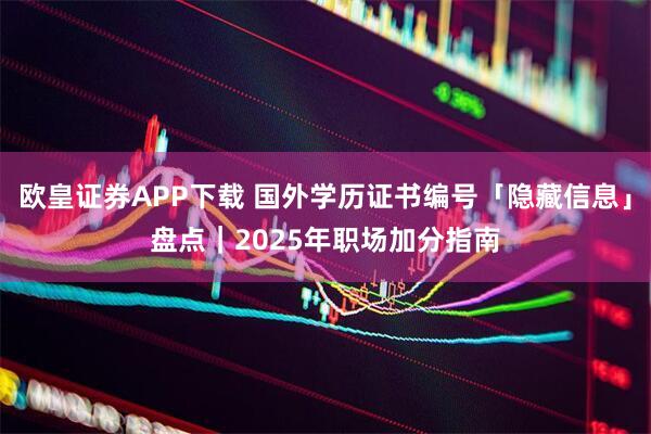 欧皇证券APP下载 国外学历证书编号「隐藏信息」盘点｜2025年职场加分指南