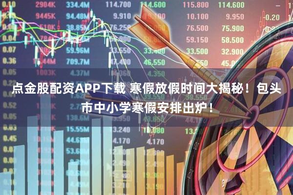 点金股配资APP下载 寒假放假时间大揭秘！包头市中小学寒假安排出炉！