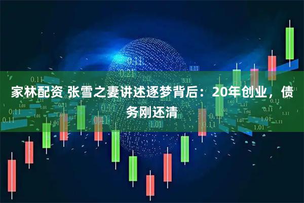 家林配资 张雪之妻讲述逐梦背后：20年创业，债务刚还清