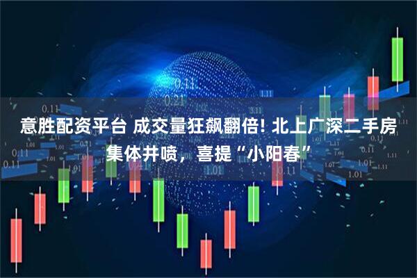 意胜配资平台 成交量狂飙翻倍! 北上广深二手房集体井喷，喜提“小阳春”