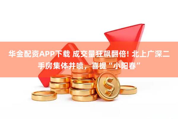 华金配资APP下载 成交量狂飙翻倍! 北上广深二手房集体井喷，喜提“小阳春”