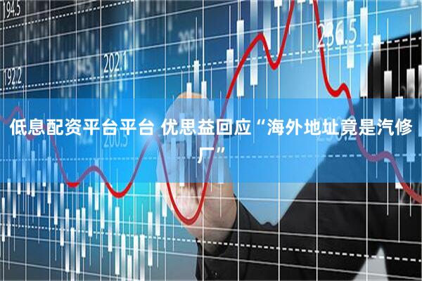低息配资平台平台 优思益回应“海外地址竟是汽修厂”