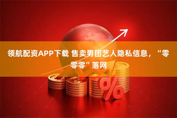 领航配资APP下载 售卖男团艺人隐私信息，“零零零”落网