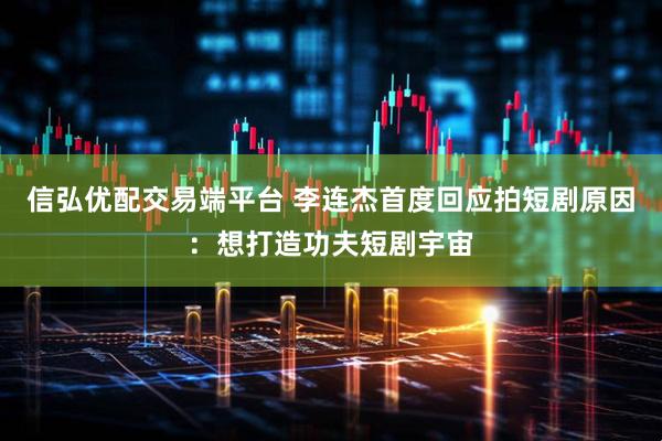 信弘优配交易端平台 李连杰首度回应拍短剧原因：想打造功夫短剧宇宙