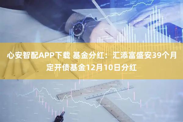 心安智配APP下载 基金分红：汇添富盛安39个月定开债基金12月10日分红