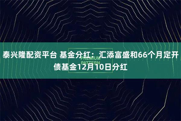 泰兴隆配资平台 基金分红：汇添富盛和66个月定开债基金12月10日分红